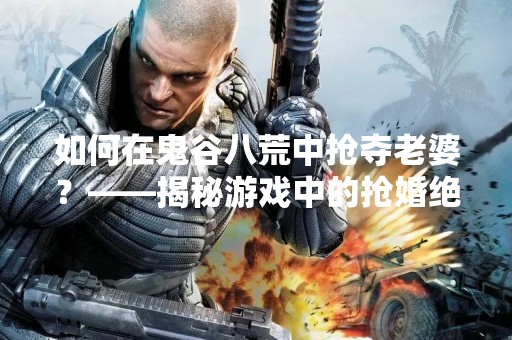 如何在鬼谷八荒中抢夺老婆？——揭秘游戏中的抢婚绝技