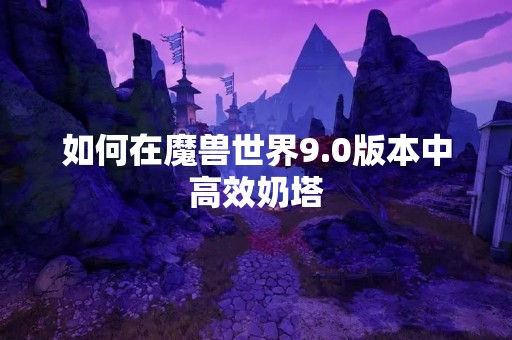 如何在魔兽世界9.0版本中高效奶塔