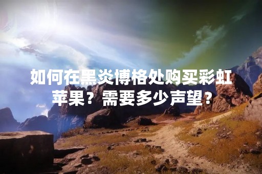 如何在黑炎博格处购买彩虹苹果？需要多少声望？