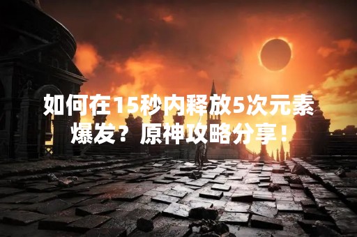 如何在15秒内释放5次元素爆发？原神攻略分享！