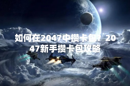 如何在2047中攒卡包？2047新手攒卡包攻略
