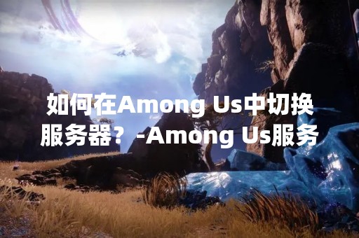 如何在Among Us中切换服务器？-Among Us服务器切换教程