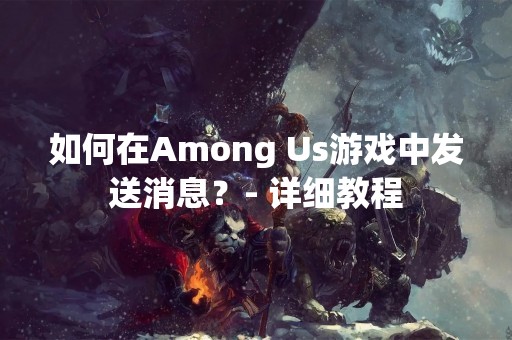 如何在Among Us游戏中发送消息？- 详细教程