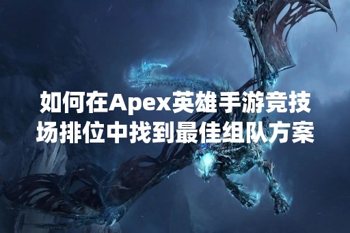 如何在Apex英雄手游竞技场排位中找到最佳组队方案？