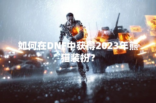 如何在DNF中获得2023年熊猫装扮？