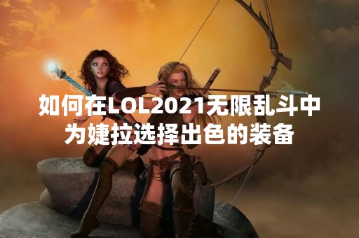 如何在LOL2021无限乱斗中为婕拉选择出色的装备