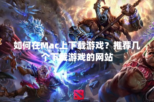 如何在Mac上下载游戏？推荐几个下载游戏的网站