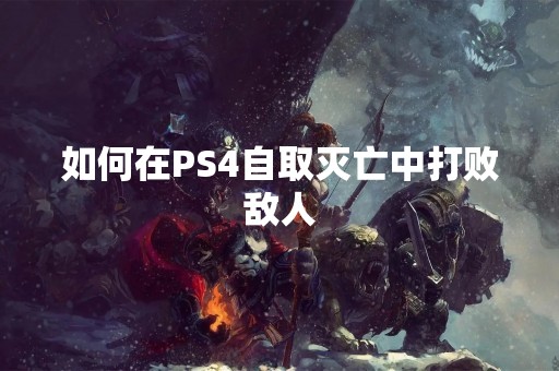 如何在PS4自取灭亡中打败敌人
