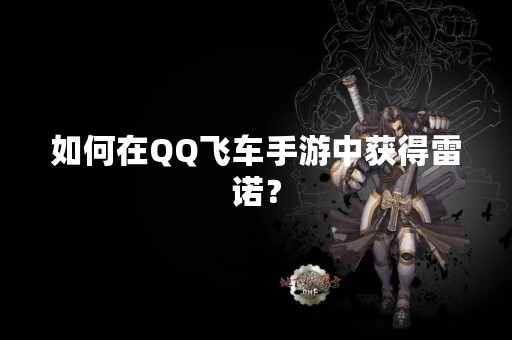 如何在QQ飞车手游中获得雷诺？