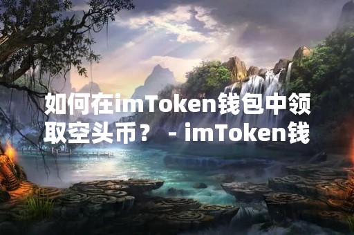 如何在imToken钱包中领取空头币？ - imToken钱包空头币领取方法