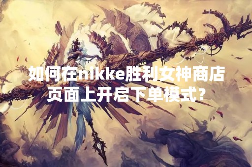 如何在nikke胜利女神商店页面上开启下单模式？