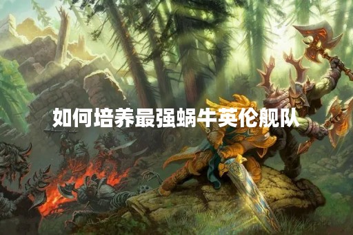 如何培养最强蜗牛英伦舰队
