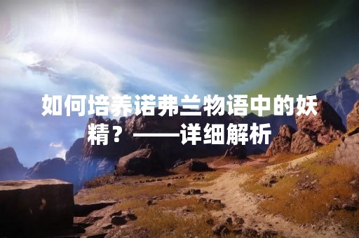 如何培养诺弗兰物语中的妖精？——详细解析
