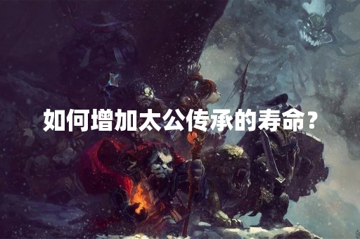如何增加太公传承的寿命？