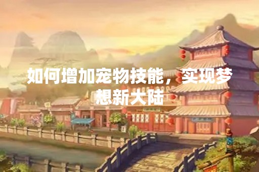 如何增加宠物技能，实现梦想新大陆