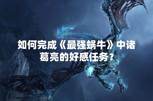 如何完成《最强蜗牛》中诸葛亮的好感任务？