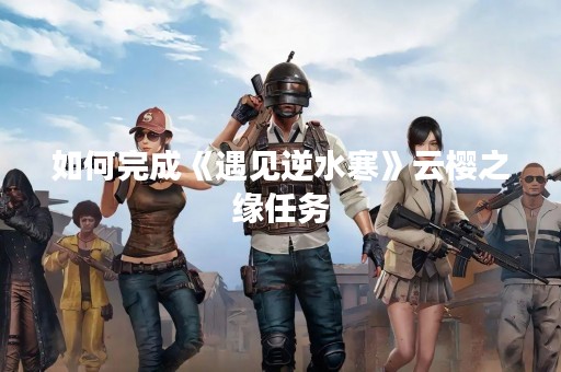 如何完成《遇见逆水寒》云樱之缘任务