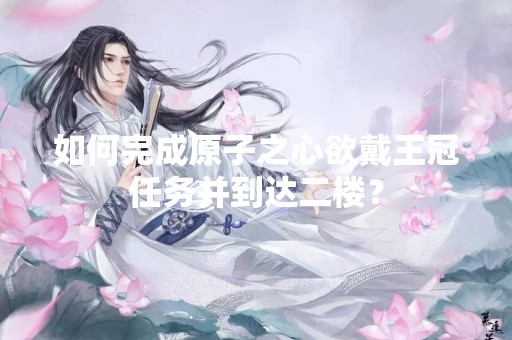 如何完成原子之心欲戴王冠任务并到达二楼？