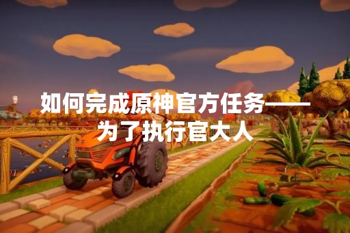 如何完成原神官方任务——为了执行官大人