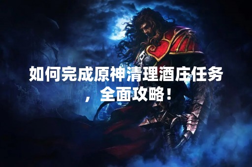 如何完成原神清理酒庄任务，全面攻略！