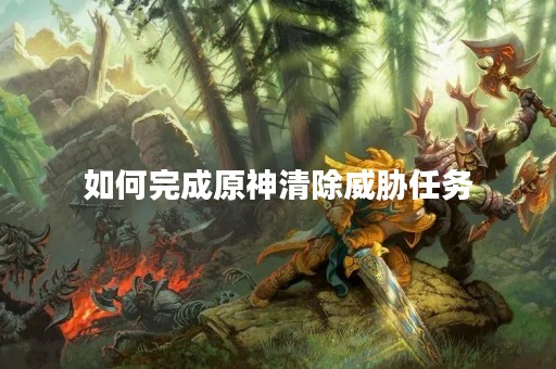 如何完成原神清除威胁任务