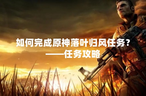 如何完成原神落叶归风任务？——任务攻略
