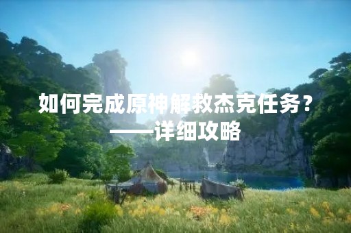 如何完成原神解救杰克任务？——详细攻略