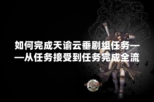 如何完成天谕云垂剧组任务——从任务接受到任务完成全流程详解