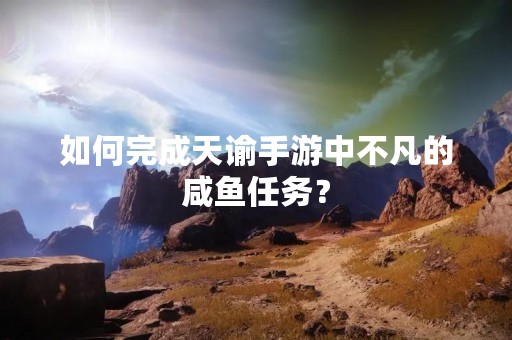 如何完成天谕手游中不凡的咸鱼任务？