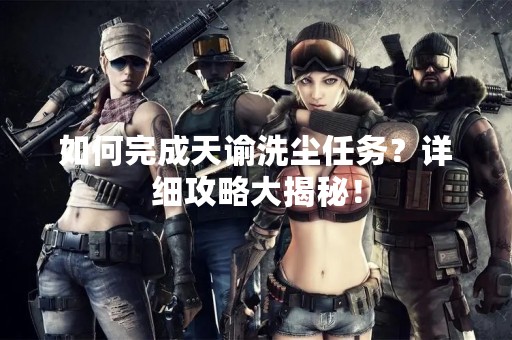 如何完成天谕洗尘任务？详细攻略大揭秘！