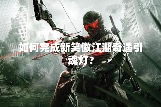 如何完成新笑傲江湖奇遇引魂灯？