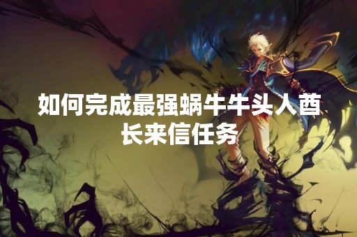 如何完成最强蜗牛牛头人酋长来信任务