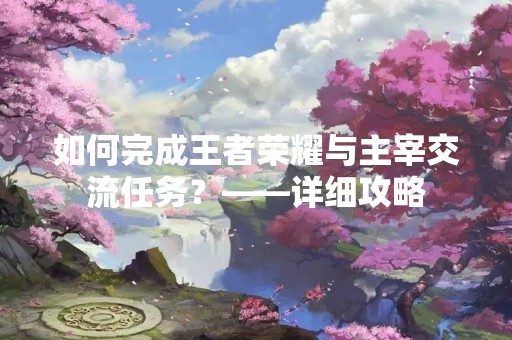 如何完成王者荣耀与主宰交流任务？——详细攻略