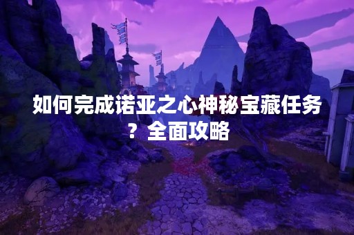 如何完成诺亚之心神秘宝藏任务？全面攻略