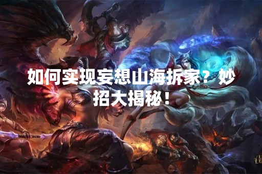 如何实现妄想山海拆家？妙招大揭秘！