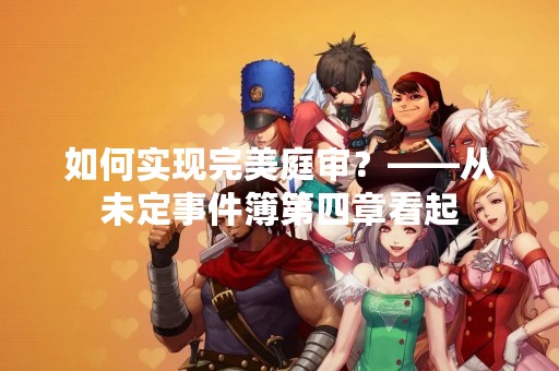 如何实现完美庭审？——从未定事件簿第四章看起