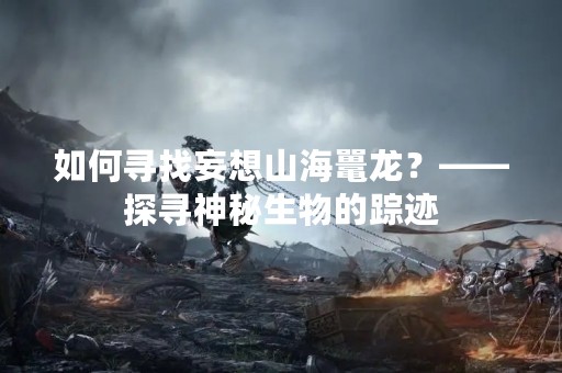 如何寻找妄想山海鼍龙？——探寻神秘生物的踪迹