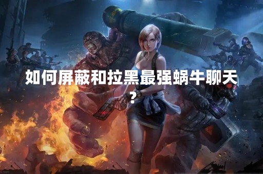 如何屏蔽和拉黑最强蜗牛聊天？