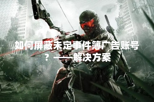 如何屏蔽未定事件簿广告账号？——解决方案