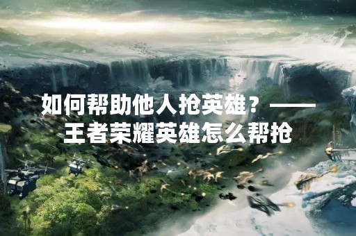 如何帮助他人抢英雄？——王者荣耀英雄怎么帮抢