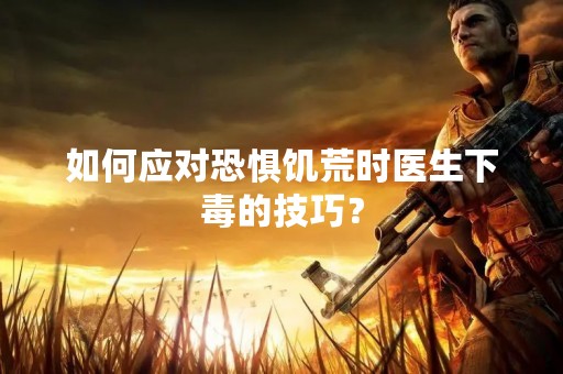 如何应对恐惧饥荒时医生下毒的技巧？