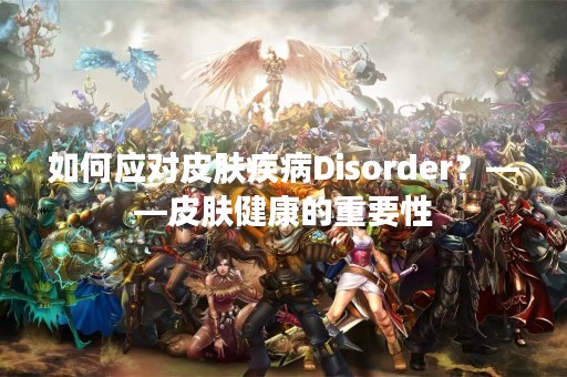 如何应对皮肤疾病Disorder？——皮肤健康的重要性