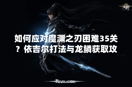 如何应对魔渊之刃困难35关？依吉尔打法与龙鳞获取攻略