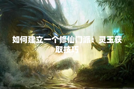 如何建立一个修仙门派：灵玉获取技巧