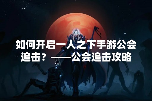 如何开启一人之下手游公会追击？——公会追击攻略