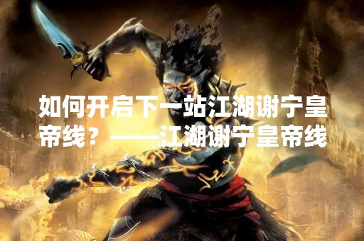 如何开启下一站江湖谢宁皇帝线？——江湖谢宁皇帝线开启攻略