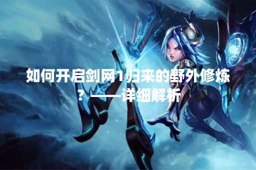 如何开启剑网1归来的野外修炼？——详细解析