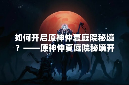 如何开启原神仲夏庭院秘境？——原神仲夏庭院秘境开启攻略