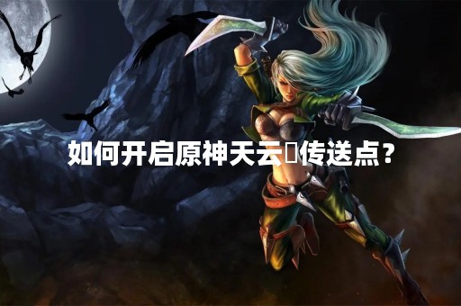 如何开启原神天云峠传送点？
