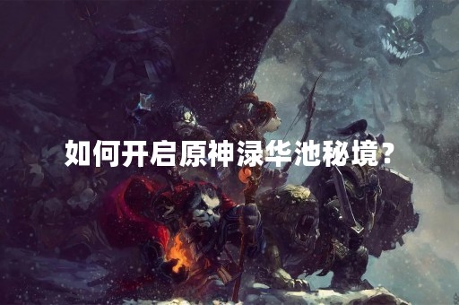 如何开启原神渌华池秘境？